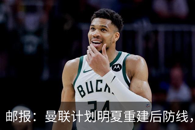 邮报：曼联计划明夏重建后防线，利马预计将离队